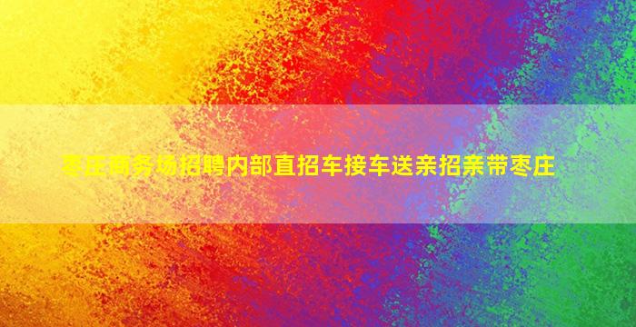 枣庄商务场招聘内部直招车接车送亲招亲带枣庄